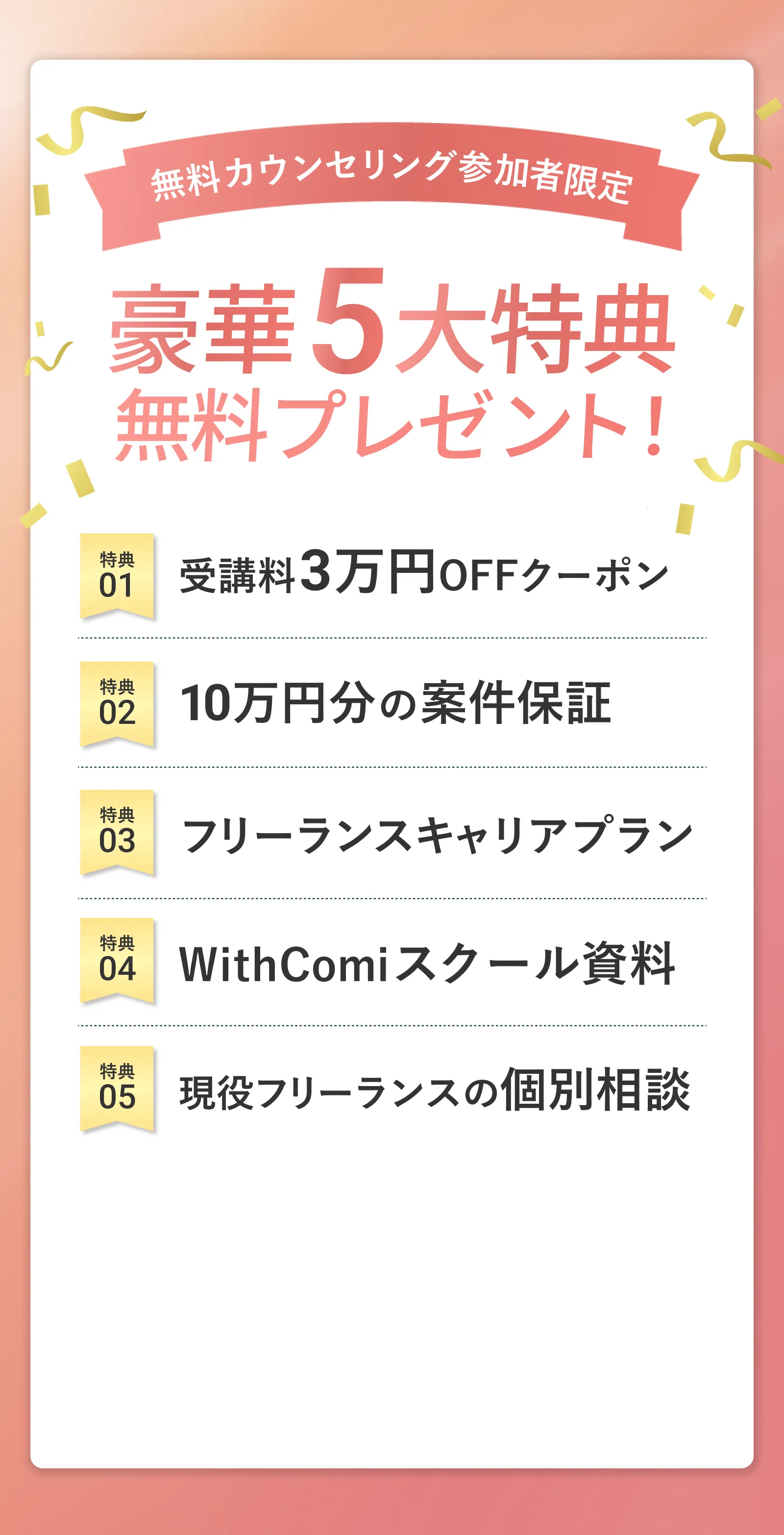 無料カウンセリング参加者限定豪華5大特典　受講料3万円オフクーポン　10万円分の案件保障　フリーランスキャリアプラン　WithComiスクール資料　個別相談