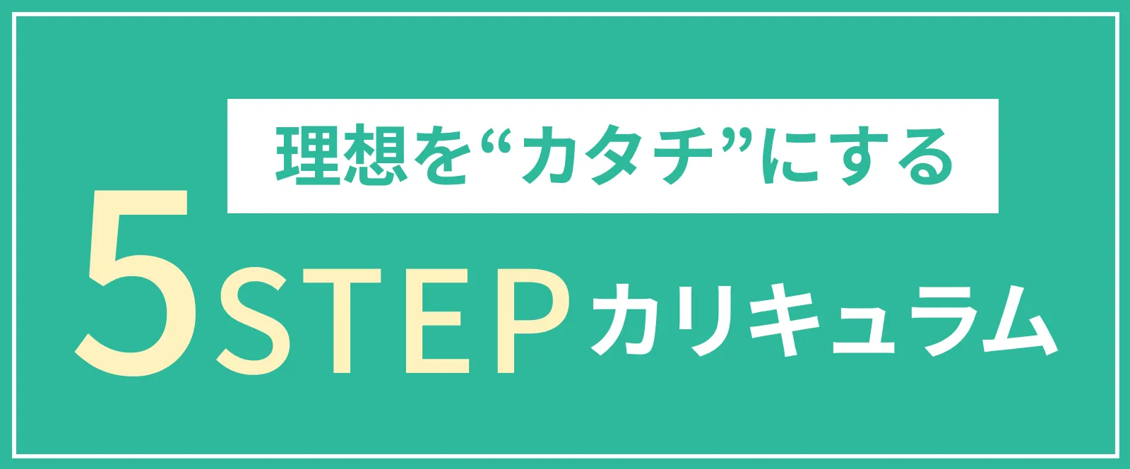 理想をカタチにする５STEPカリキュラム